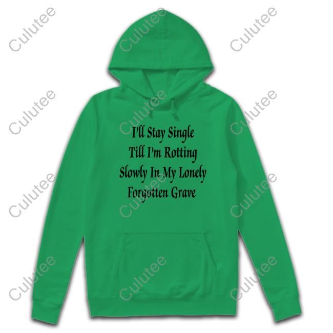 Shirts That Go Hard I'll Stay Single Till I'm Rotting Slowly In My Lonely Forgotten Grave Sweatshirt