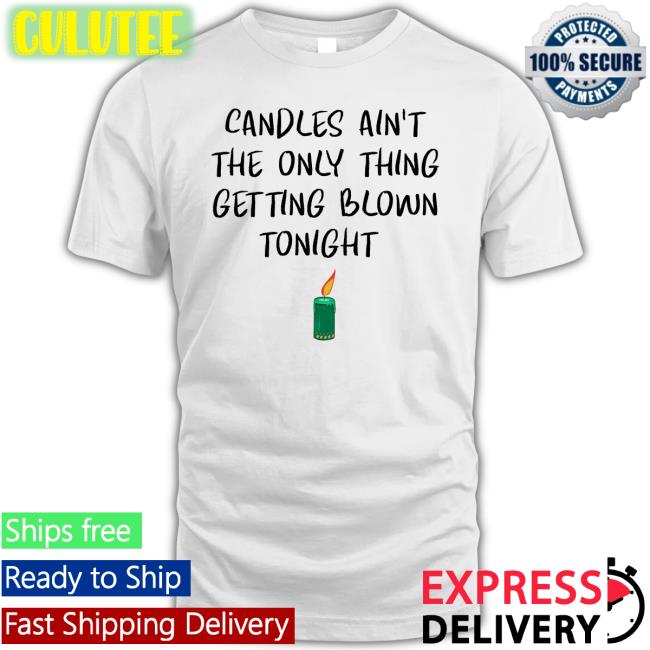 Shirts That Go Hard Candles Ain't The Only Thing Getting Blown Tonight T-Shirt