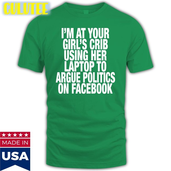 I’M At Your Girl’S Crib Using Her Laptop To Argue Politics On Facebook Tee Shirt