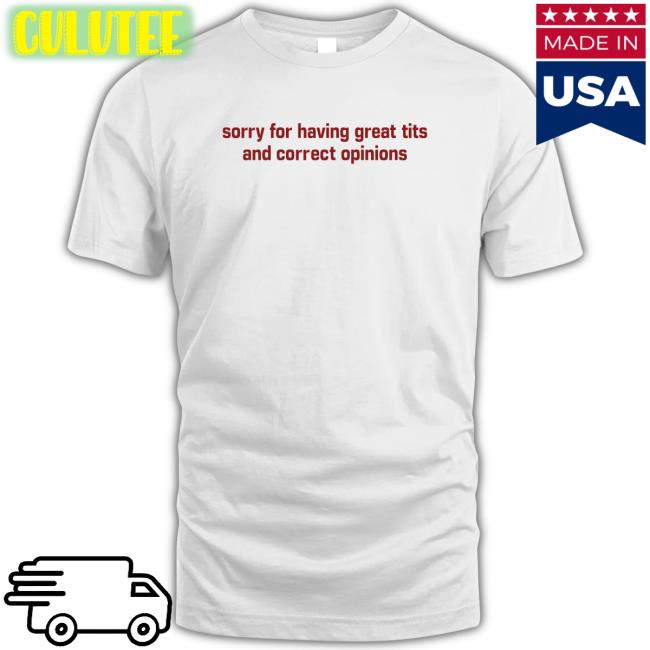 Shirtsthtgohard Sorry For Having Great Tits And Correct Opinions Shirt Shirts That Go Hard
