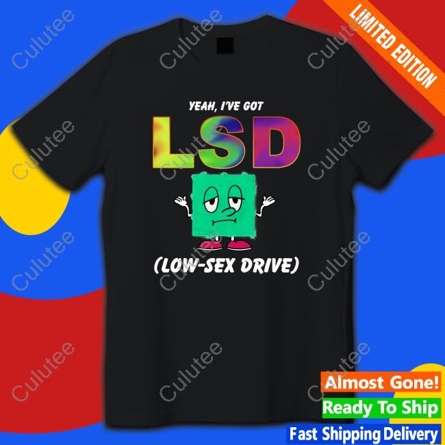 Yeah, I've Got LSD Low Sex Drive Shirt 2022 Shirts That Go Hard