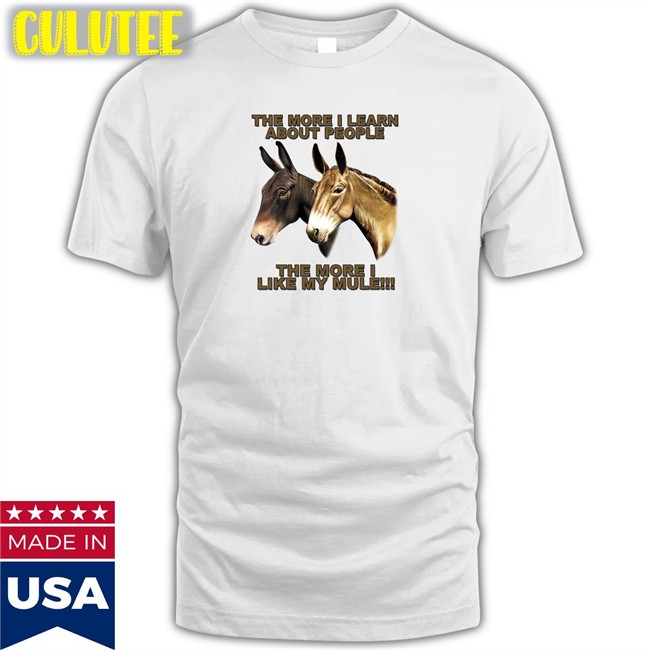 Shirts That Go Hard The More I Learn About People The More I Like My Mule Shirt Shirtsthtgohard