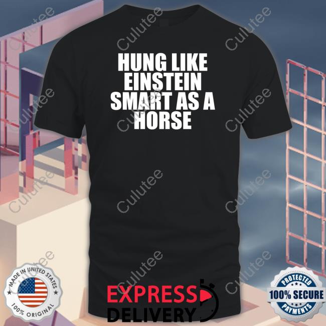 Shirts That Go Hard Hung Like Einstein Smart As A Horse Shirt Shirtsthtgohard Shirt 2022