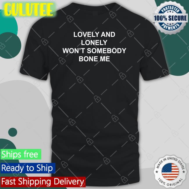 The Good Shirts Shop Lovely And Lonely Won't Somebody Bone Me Tee Shirt Shirts That Go Hard