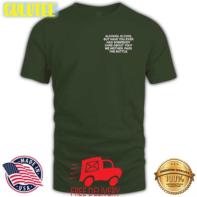 Shirts That Go Hard Alcohol Is Cool But Have You Ever Had Somebody Care About You Me Neither Pass The Bottle Assholes Live Forever Shirt Lindafinegold Merch