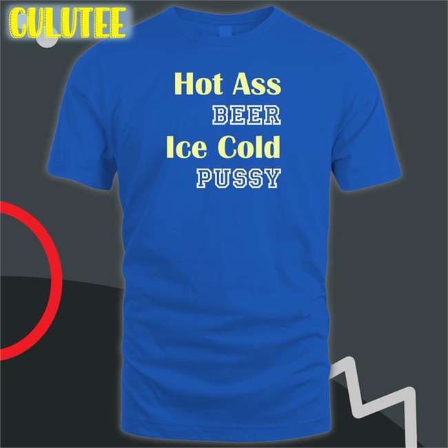 Shirts That Go Hard Hot Ass Beer Ice Cold Pussy Tee Shirtsthtgohard