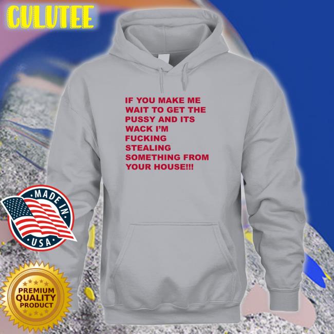 If You Make Me Wait To Get The Pussy And Its Wack Shirt Shirts That Go Hard