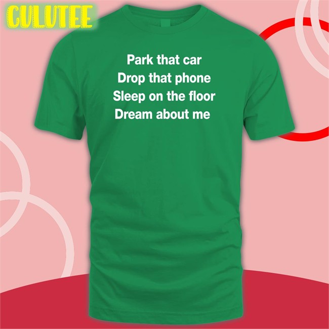 Park That Car Drop That Phone Sleep On The Floor Dream About Me T Shirt Fratty Hearst Glenn
