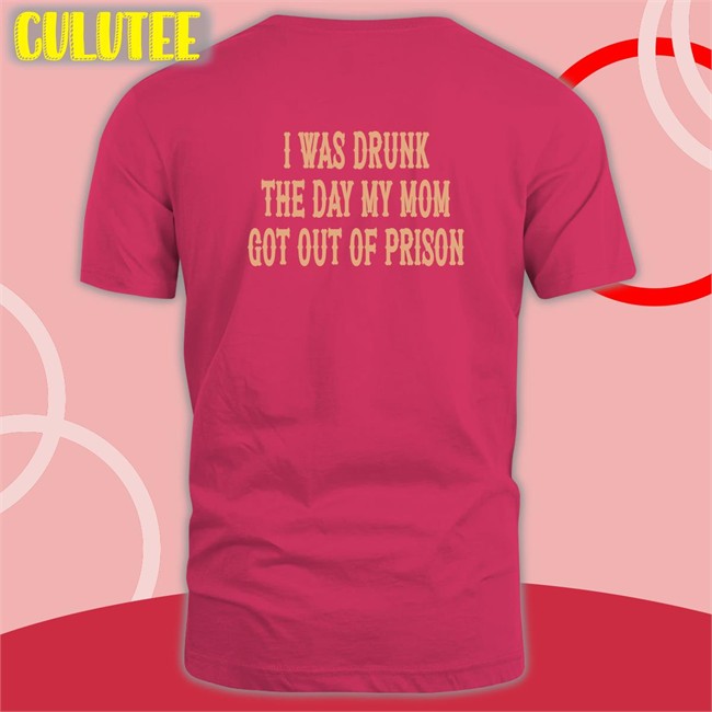 Shirts That Go Hard I Was Drunk The Day My Mom Got Out Of Prison Edition Limited Tee Shirtsthtgohard