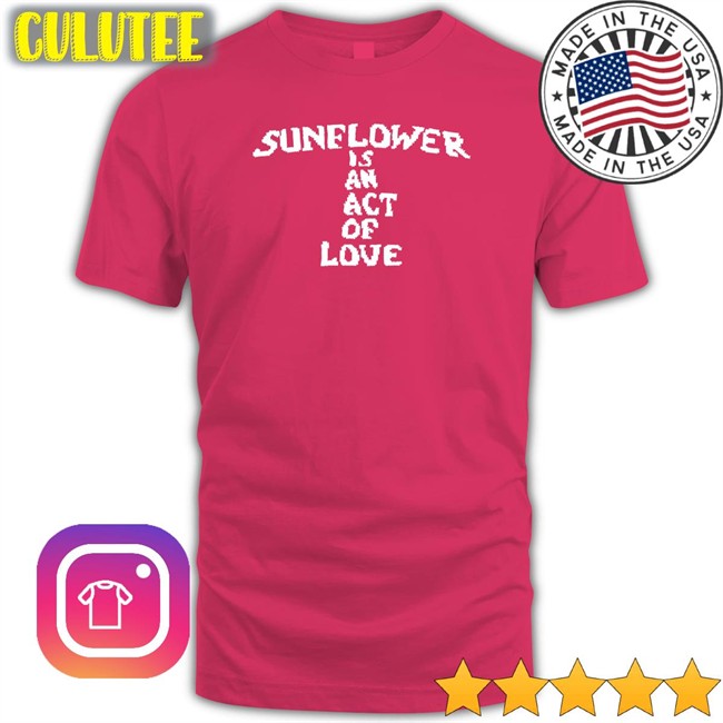 Sunflower Is An Act Of Love T Shirt