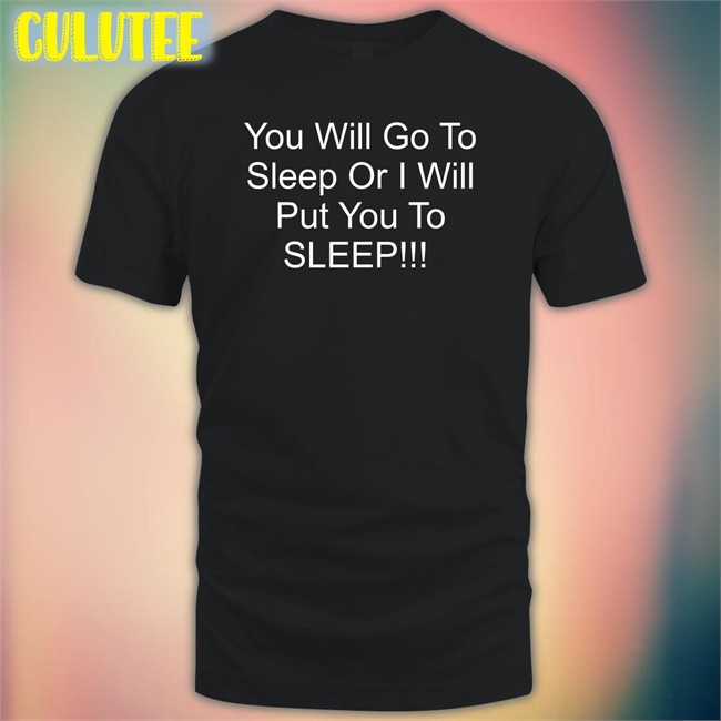 You Will Go To Sleep Or I Will Put You To Sleep Shirts Black Shirts With Threatening Auras