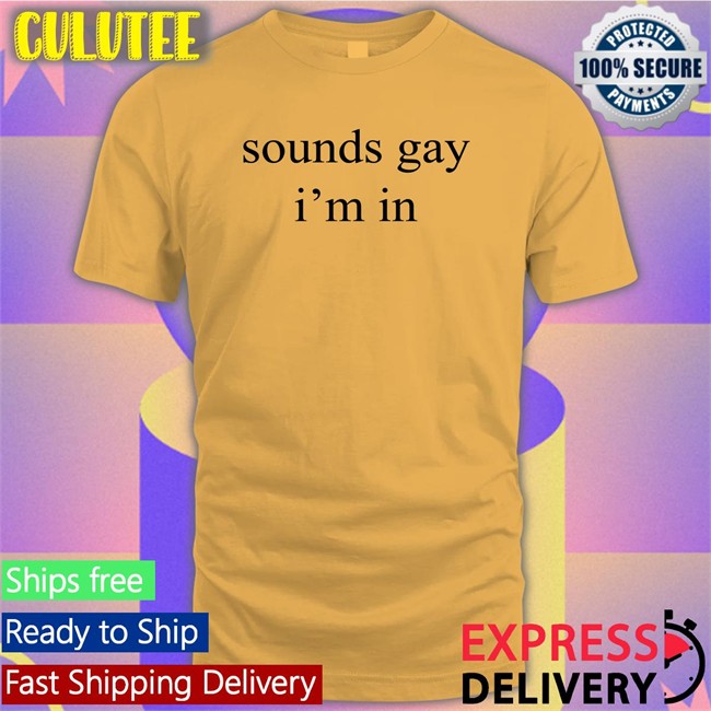 Shirts That Go Hard Sounds Gay I'm In Edition Limited Tees Shirtsthtgohard
