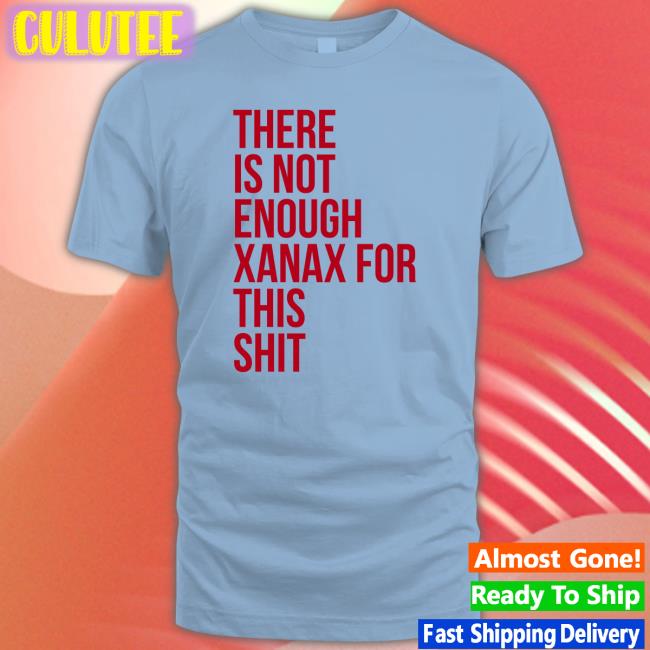 Shirtsthtgohard There Is Not Enough Xanax For This Shit Shirt Shirts That Go Hard