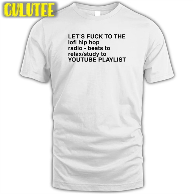 Shirts That Go Hard The Good Shirts Merch Let's Fuck To The Lofi Hip Hop Radio Beats To Relax Study To Youtube Playlist Shirt