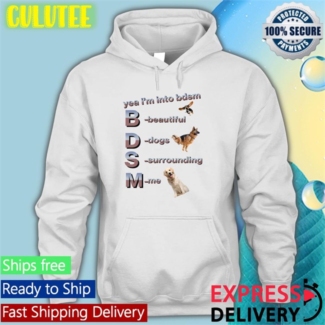 Yea I'm Into Bdsm Beautiful Dogs Surrounding Me Shirt Shirts That Go Hard