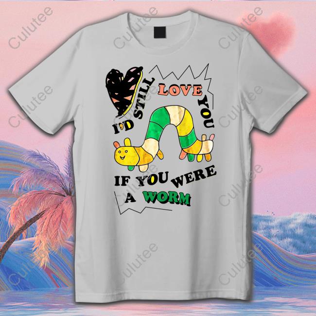 Shirts That Go Hard I'd Still Love You If You Were A Worm Shirt