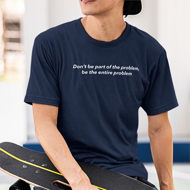 Don't Be Part Of The Problem Shirt Be The Entire Problem