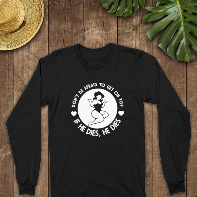 Shirts That Go Hard Don't Be Afraid To Get On Top If He Dies He Dies Tee Shirt