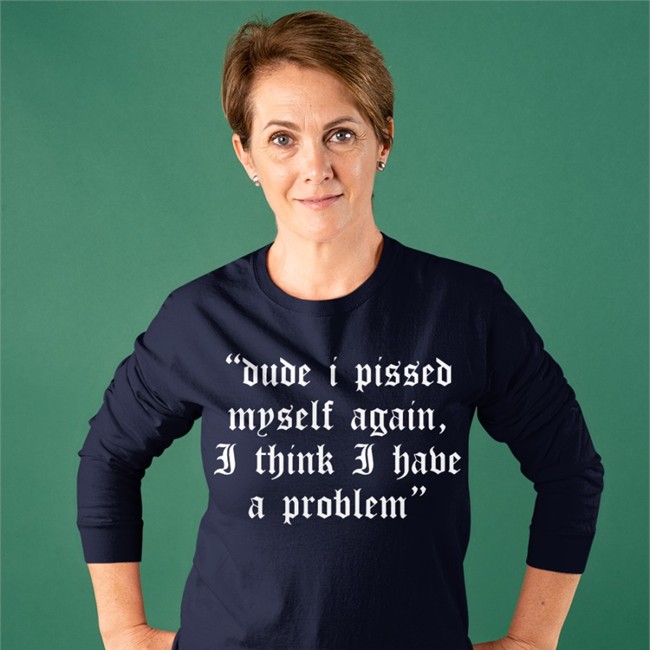 Dude I Pissed Myself Again I Think I Have A Problem Long Sleeve T Shirt