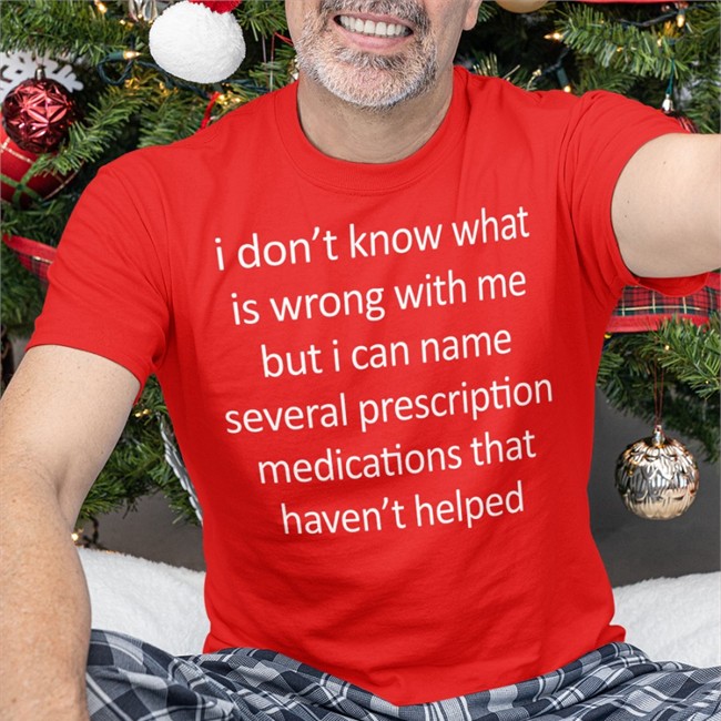 Shirtsthtgohard I Don't Know What Is Wrong With Me But I Can Name Several Prescription Medications That Haven't Helped T Shirt Shirts That Go Hard