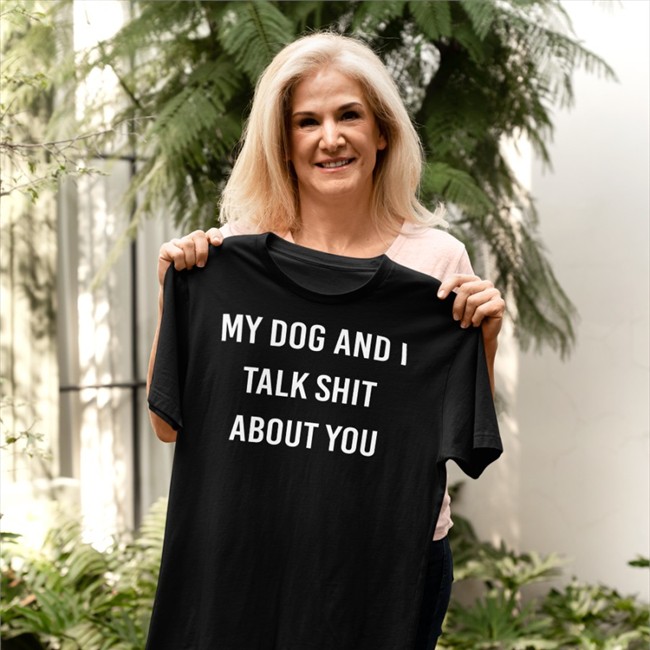 Shirts That Go Hard My Dog And I Talk Shit About You T Shirt Shirtsthtgohard
