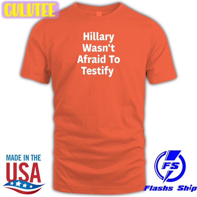 Hillary Wasn't Afraid To Testify Tee