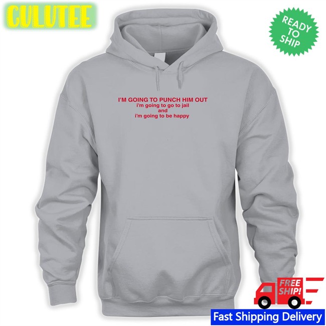 I'm Going To Punch Him Out I'm Going To Go To Jail And I'm Going To Be Happy Hoodie Nancy Pelosi I'm Going To Punch Him Out I'm Going To Go To Jail And I'm Going To Be Happy T Shirts Nancy Pelosi