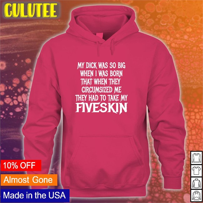 Thegoodshirts Merch My Dick Was So Big When I Was Born That When They Circumsized Me They Had To Take My Fiveskin Shirt Shirtsthtgohard