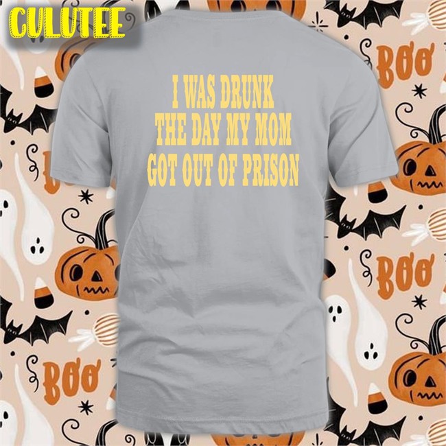 I Was Drunk The Day My Mom Got Out Of Prison T Shirt