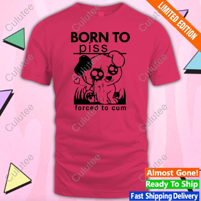 Shirts That Go Hard Born To Piss Forced To Cum Tee