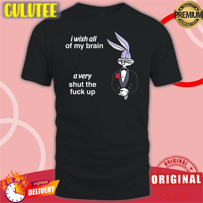 I Wish All Of My Brain A Very Shut The Fuck Up Tee Shirt