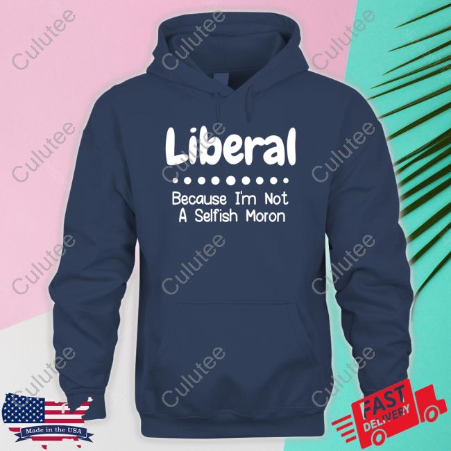 Liberal Because I'm Not A Selfish Moron Shirt Funny
