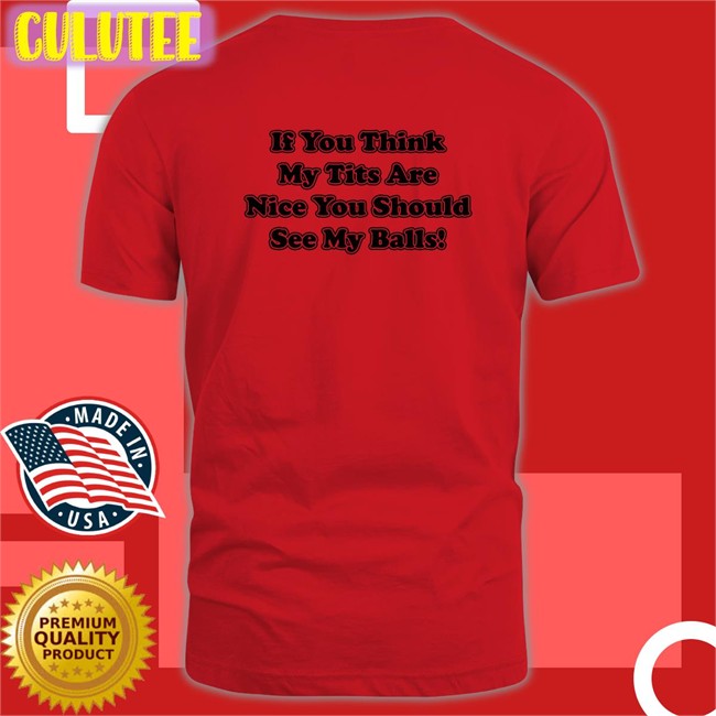 Shirts With Threatening Auras If You Think My Tits Are Nice You Should See My Balls Classic Unisex Tee Shirts Disturbingshirt