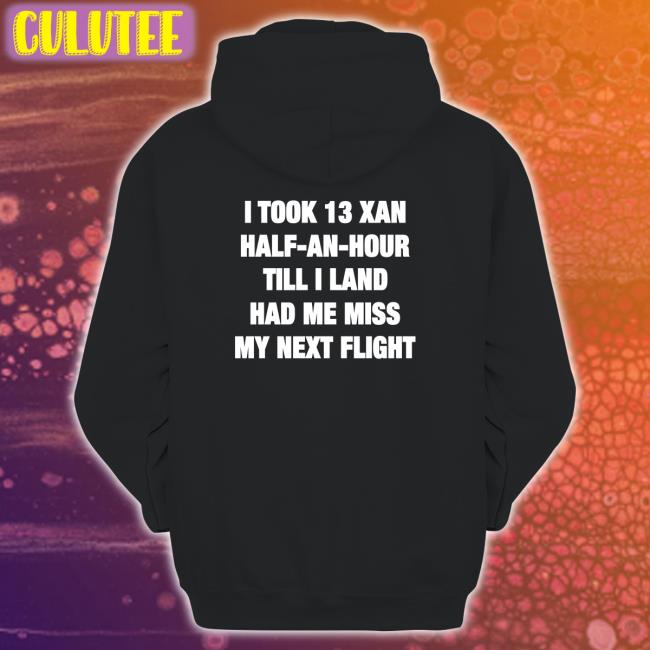 Shirts That Go Hard I Took 13 Xan Half An Hour Till I Land Had Me Miss My Next Flight Tee Shirt Shirtsthtgohard